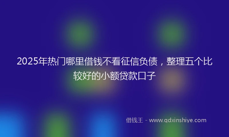 2025年热门哪里借钱不看征信负债，整理五个比较好的小额贷款口子