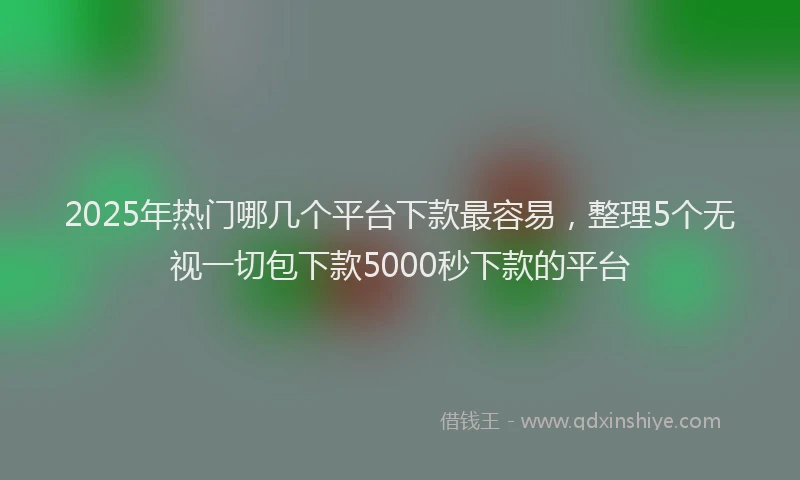 2025年热门哪几个平台下款最容易，整理5个无视一切包下款5000秒下款的平台