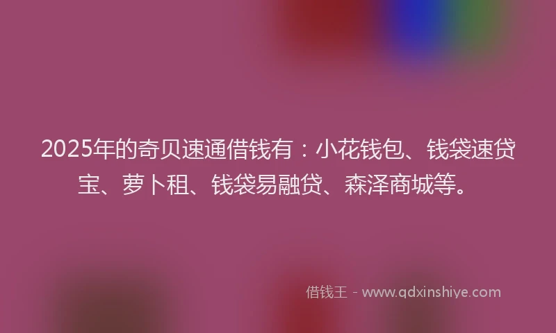 2025年的奇贝速通借钱有：小花钱包、钱袋速贷宝、萝卜租、钱袋易融贷、森泽商城等。