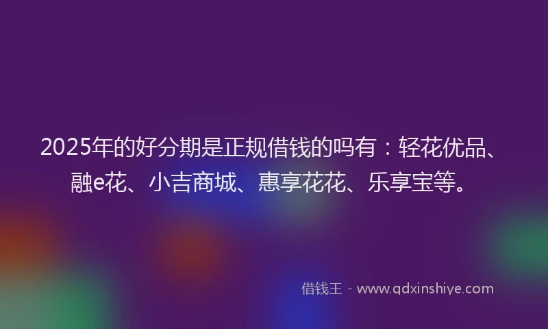 2025年的好分期是正规借钱的吗有：轻花优品、融e花、小吉商城、惠享花花、乐享宝等。