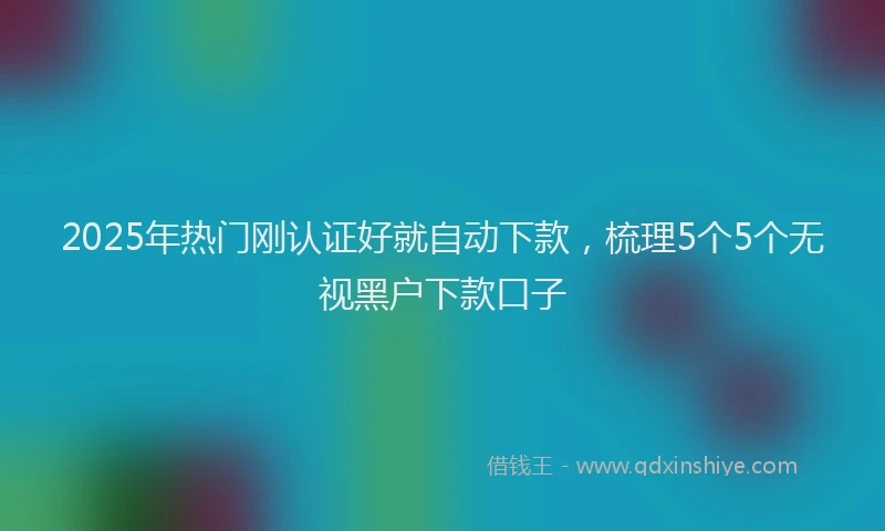 2025年热门刚认证好就自动下款，梳理5个5个无视黑户下款口子