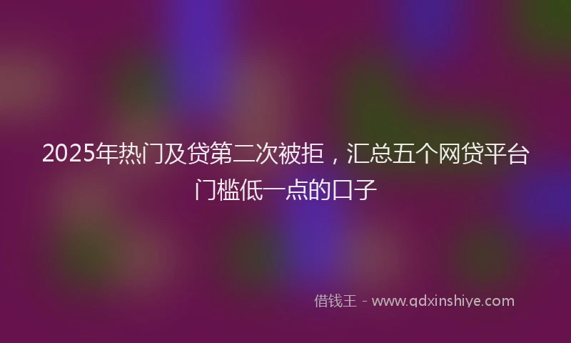 2025年热门及贷第二次被拒，汇总五个网贷平台门槛低一点的口子