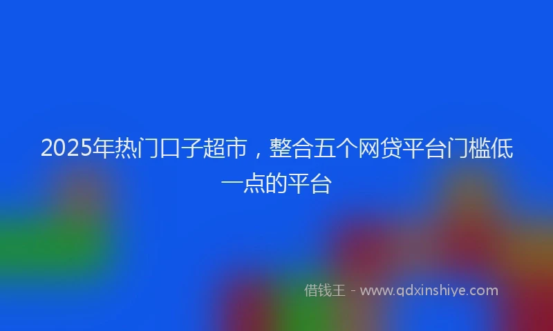 2025年热门口子超市，整合五个网贷平台门槛低一点的平台