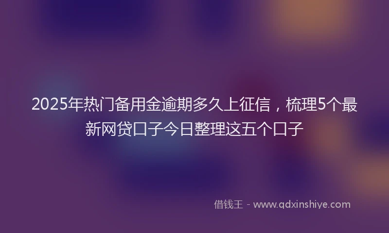 2025年热门备用金逾期多久上征信，梳理5个最新网贷口子今日整理这五个口子