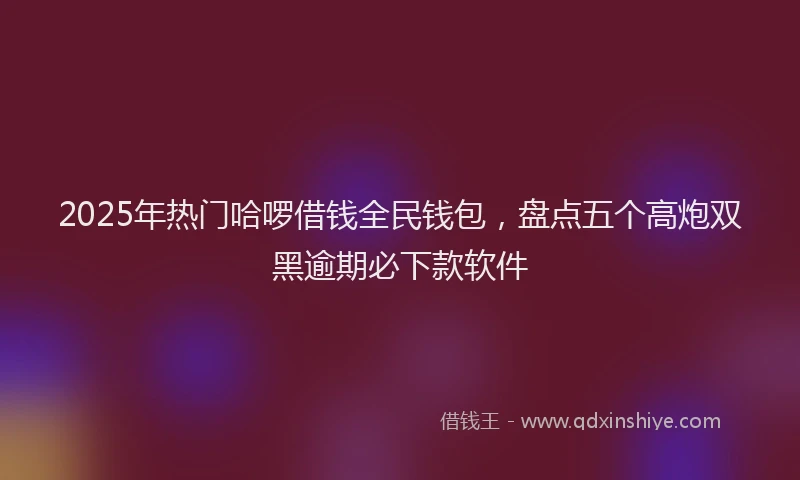 2025年热门哈啰借钱全民钱包，盘点五个高炮双黑逾期必下款软件