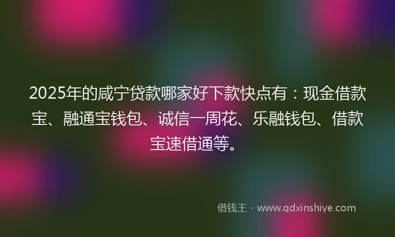 2025年的咸宁贷款哪家好下款快点有：现金借款宝、融通宝钱包、诚信一周花、乐融钱包、借款宝速借通等。