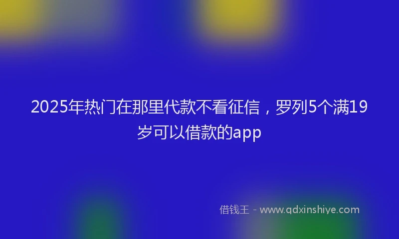 2025年热门在那里代款不看征信，罗列5个满19岁可以借款的app