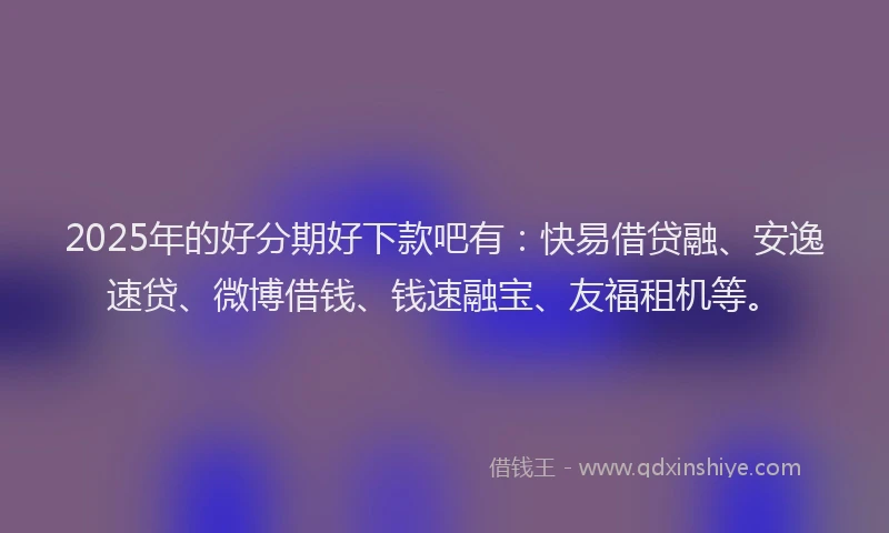 2025年的好分期好下款吧有：快易借贷融、安逸速贷、微博借钱、钱速融宝、友福租机等。