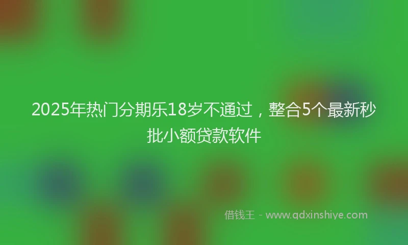 2025年热门分期乐18岁不通过，整合5个最新秒批小额贷款软件