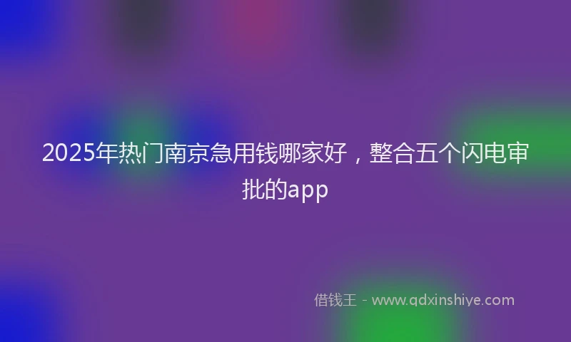 2025年热门南京急用钱哪家好，整合五个闪电审批的app