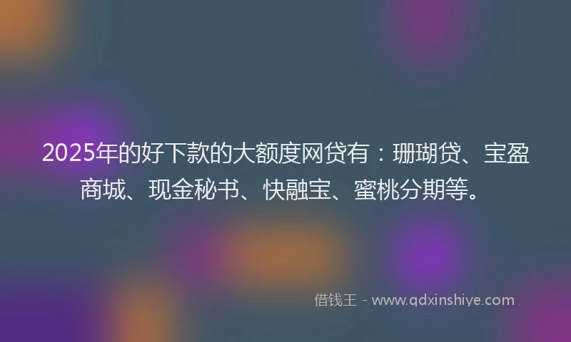 2025年的好下款的大额度网贷有：珊瑚贷、宝盈商城、现金秘书、快融宝、蜜桃分期等。