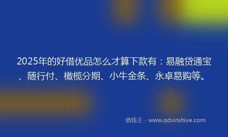 2025年的好借优品怎么才算下款有：易融贷通宝、随行付、橄榄分期、小牛金条、永卓易购等。