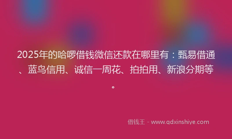 2025年的哈啰借钱微信还款在哪里有：甄易借通、蓝鸟信用、诚信一周花、拍拍用、新浪分期等。