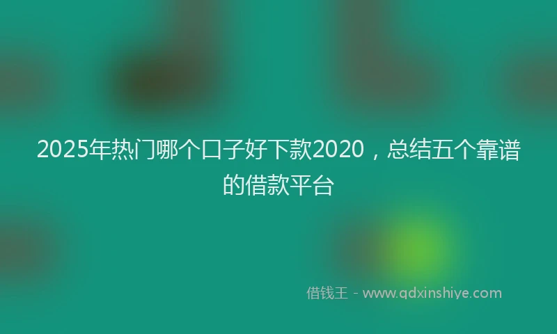 2025年热门哪个口子好下款2020，总结五个靠谱的借款平台
