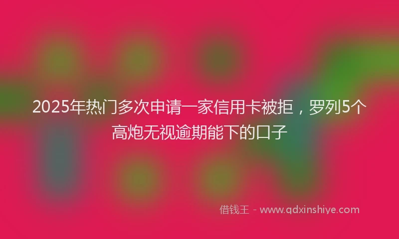 2025年热门多次申请一家信用卡被拒，罗列5个高炮无视逾期能下的口子