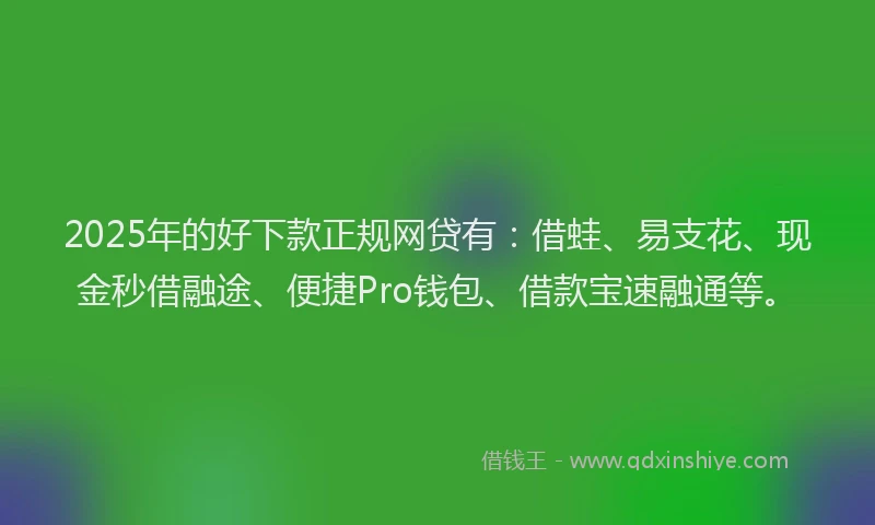 2025年的好下款正规网贷有：借蛙、易支花、现金秒借融途、便捷Pro钱包、借款宝速融通等。