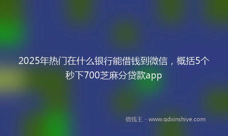 2025年热门在什么银行能借钱到微信，概括5个秒下700芝麻分贷款app