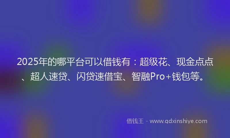 2025年的哪平台可以借钱有：超级花、现金点点、超人速贷、闪贷速借宝、智融Pro+钱包等。