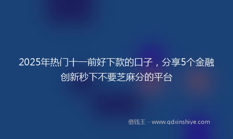 2025年热门十一前好下款的口子，分享5个金融创新秒下不要芝麻分的平台
