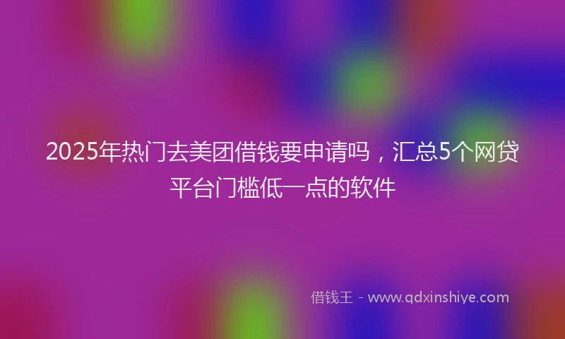 2025年热门去美团借钱要申请吗，汇总5个网贷平台门槛低一点的软件