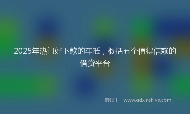 2025年热门好下款的车抵，概括五个值得信赖的借贷平台
