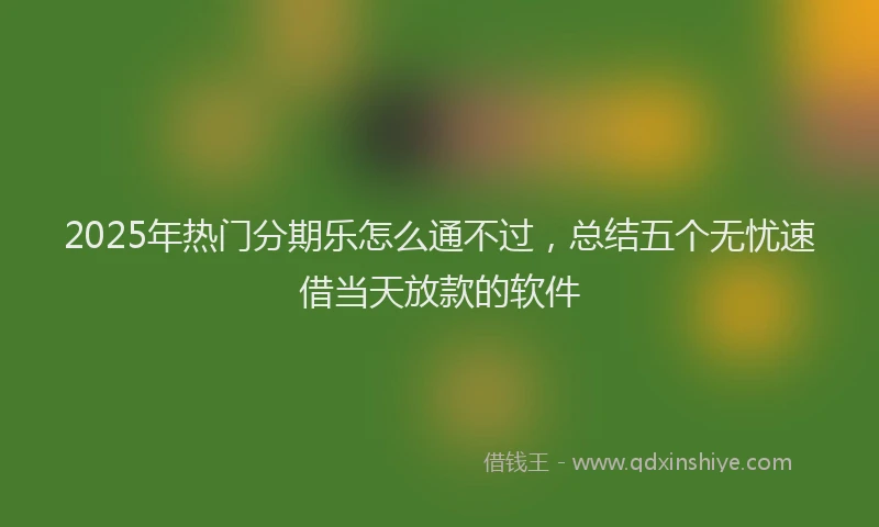 2025年热门分期乐怎么通不过，总结五个无忧速借当天放款的软件