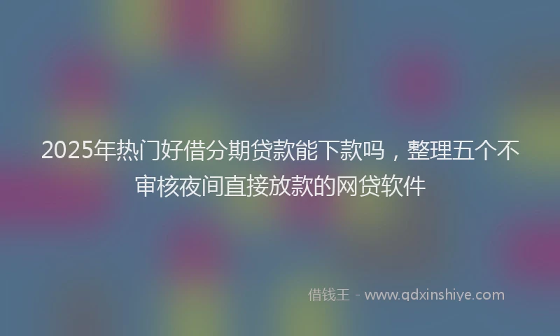 2025年热门好借分期贷款能下款吗，整理五个不审核夜间直接放款的网贷软件