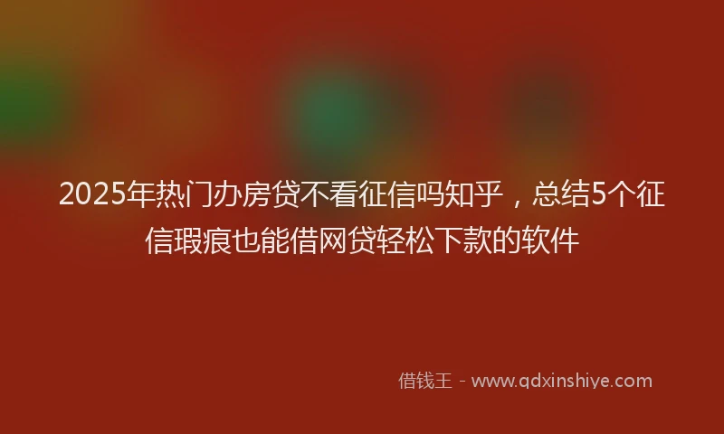 2025年热门办房贷不看征信吗知乎，总结5个征信瑕疵也能借网贷轻松下款的软件