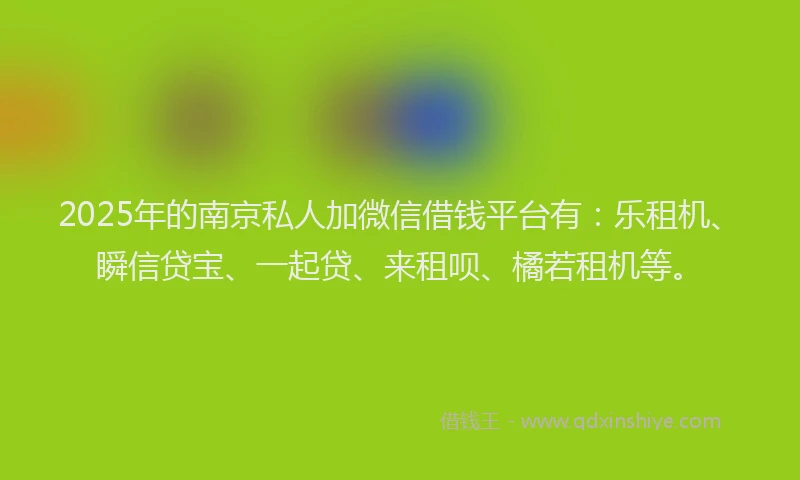 2025年的南京私人加微信借钱平台有：乐租机、瞬信贷宝、一起贷、来租呗、橘若租机等。