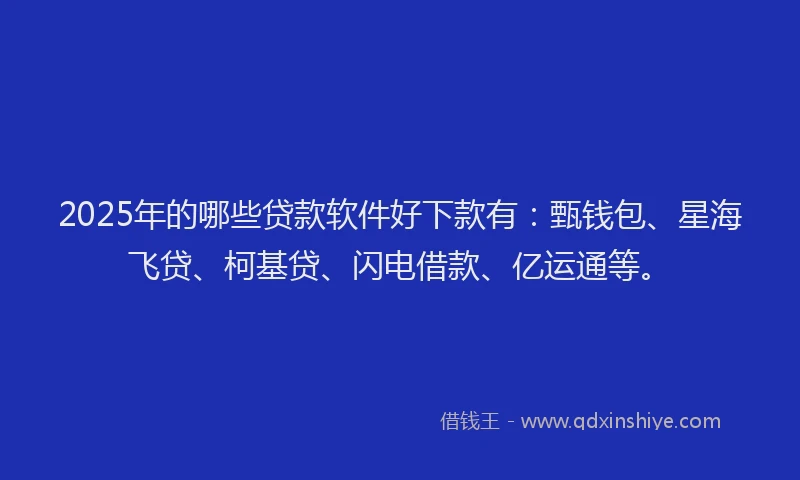2025年的哪些贷款软件好下款有：甄钱包、星海飞贷、柯基贷、闪电借款、亿运通等。