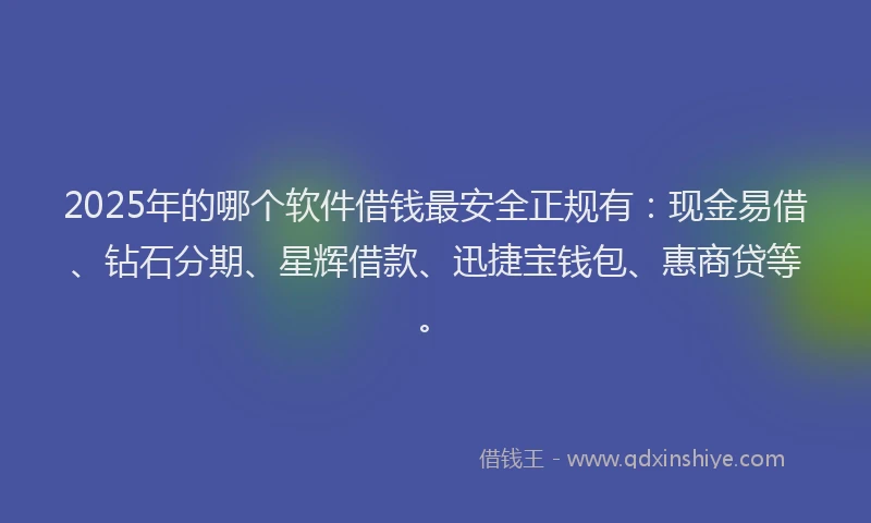 2025年的哪个软件借钱最安全正规有：现金易借、钻石分期、星辉借款、迅捷宝钱包、惠商贷等。