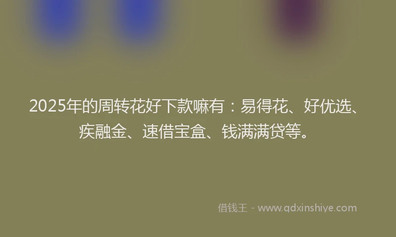 2025年的周转花好下款嘛有：易得花、好优选、疾融金、速借宝盒、钱满满贷等。