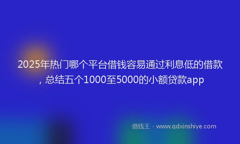 2025年热门哪个平台借钱容易通过利息低的借款，总结五个1000至5000的小额贷款app