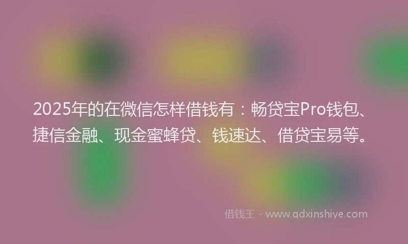 2025年的在微信怎样借钱有：畅贷宝Pro钱包、捷信金融、现金蜜蜂贷、钱速达、借贷宝易等。