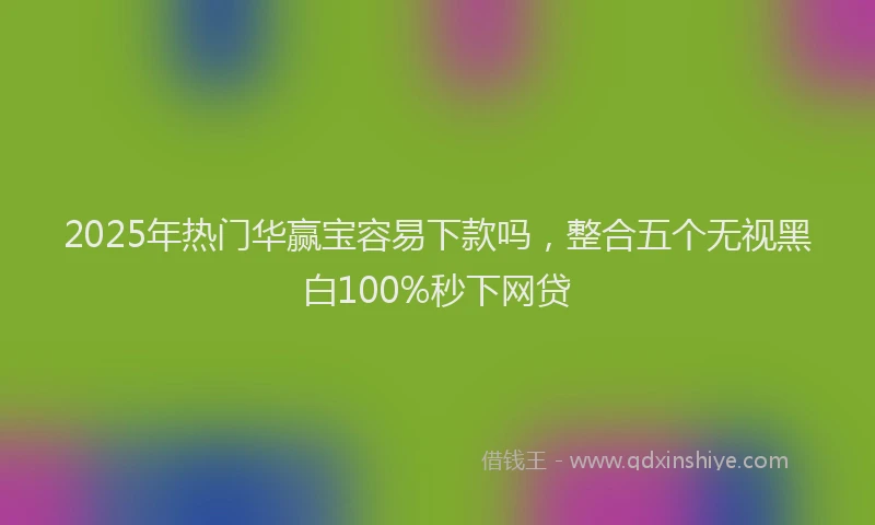 2025年热门华赢宝容易下款吗，整合五个无视黑白100%秒下网贷