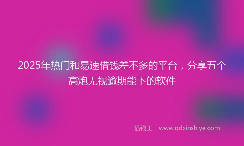 2025年热门和易速借钱差不多的平台，分享五个高炮无视逾期能下的软件