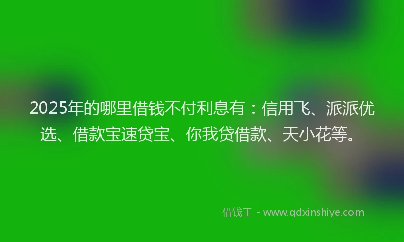 2025年的哪里借钱不付利息有：信用飞、派派优选、借款宝速贷宝、你我贷借款、天小花等。