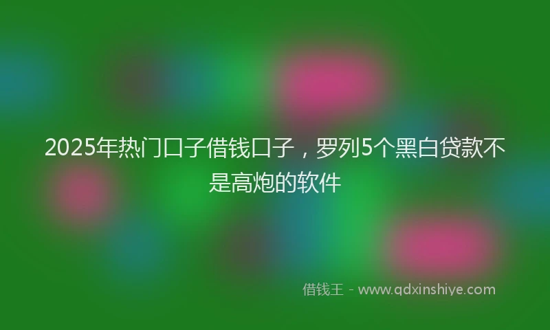 2025年热门口子借钱口子，罗列5个黑白贷款不是高炮的软件
