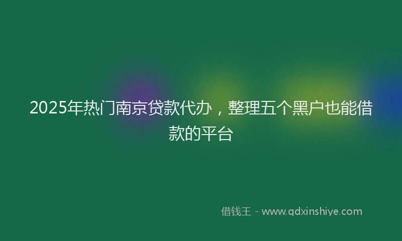 2025年热门南京贷款代办，整理五个黑户也能借款的平台
