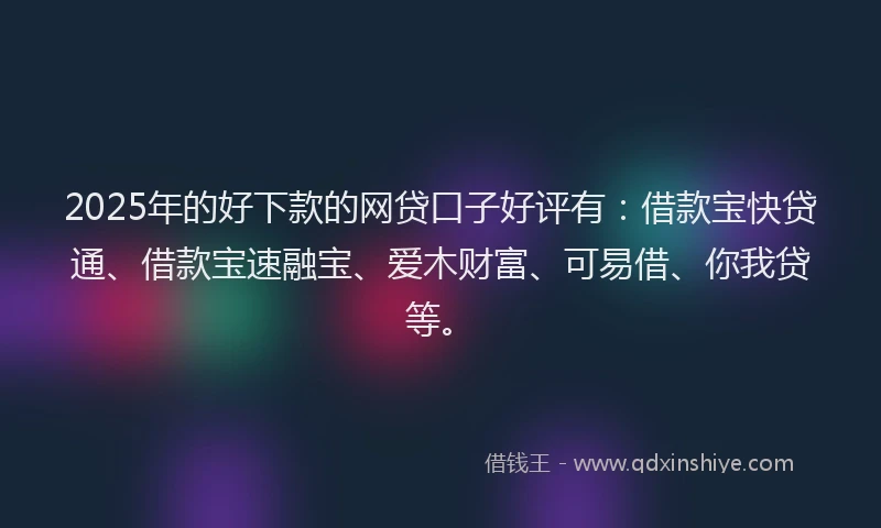 2025年的好下款的网贷口子好评有：借款宝快贷通、借款宝速融宝、爱木财富、可易借、你我贷等。