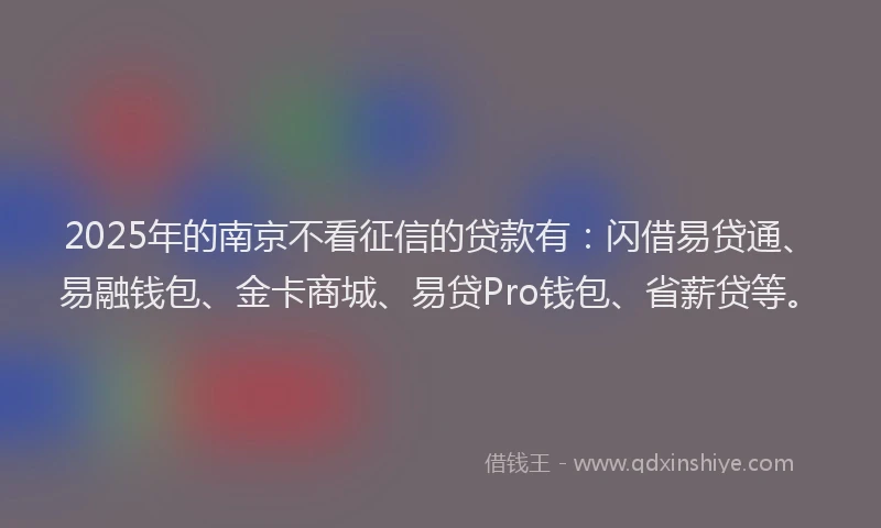 2025年的南京不看征信的贷款有：闪借易贷通、易融钱包、金卡商城、易贷Pro钱包、省薪贷等。
