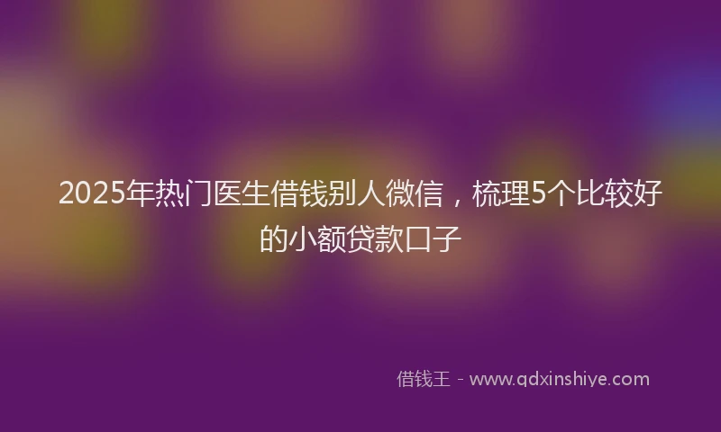 2025年热门医生借钱别人微信，梳理5个比较好的小额贷款口子