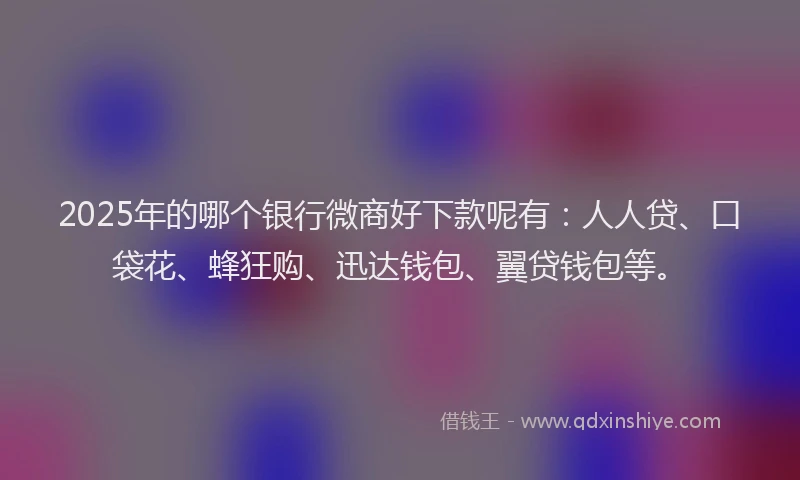 2025年的哪个银行微商好下款呢有：人人贷、口袋花、蜂狂购、迅达钱包、翼贷钱包等。
