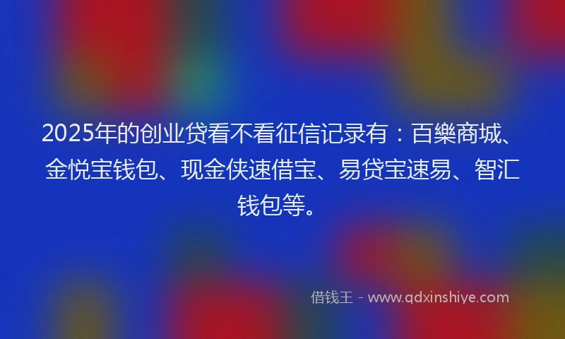 2025年的创业贷看不看征信记录有：百樂商城、金悦宝钱包、现金侠速借宝、易贷宝速易、智汇钱包等。