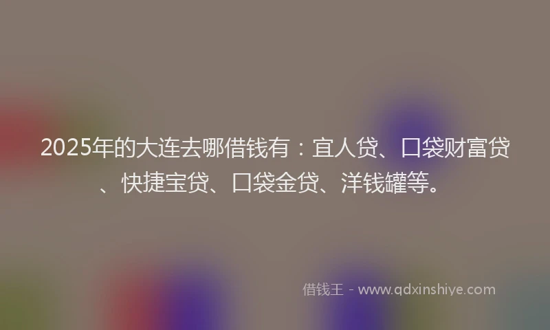 2025年的大连去哪借钱有：宜人贷、口袋财富贷、快捷宝贷、口袋金贷、洋钱罐等。