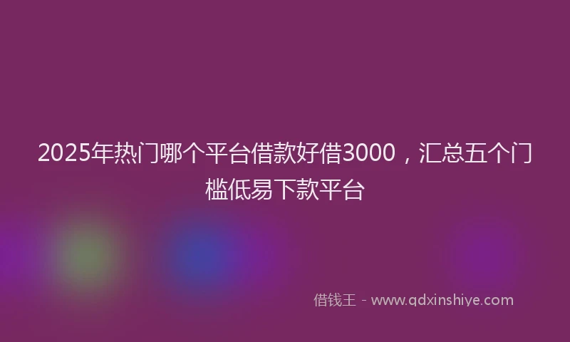 2025年热门哪个平台借款好借3000，汇总五个门槛低易下款平台