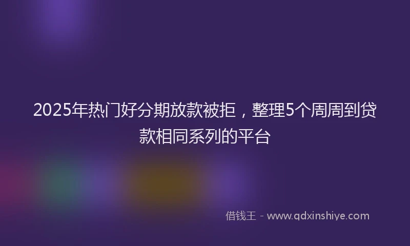 2025年热门好分期放款被拒，整理5个周周到贷款相同系列的平台