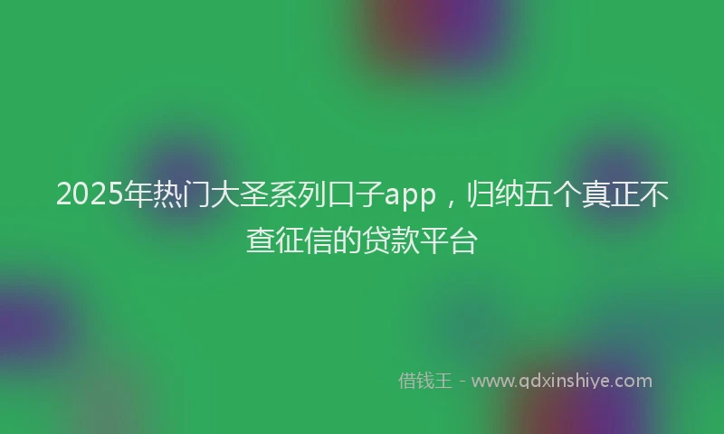 2025年热门大圣系列口子app，归纳五个真正不查征信的贷款平台