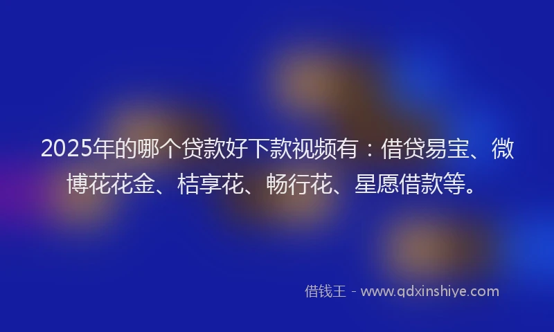 2025年的哪个贷款好下款视频有：借贷易宝、微博花花金、桔享花、畅行花、星愿借款等。
