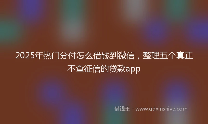 2025年热门分付怎么借钱到微信，整理五个真正不查征信的贷款app